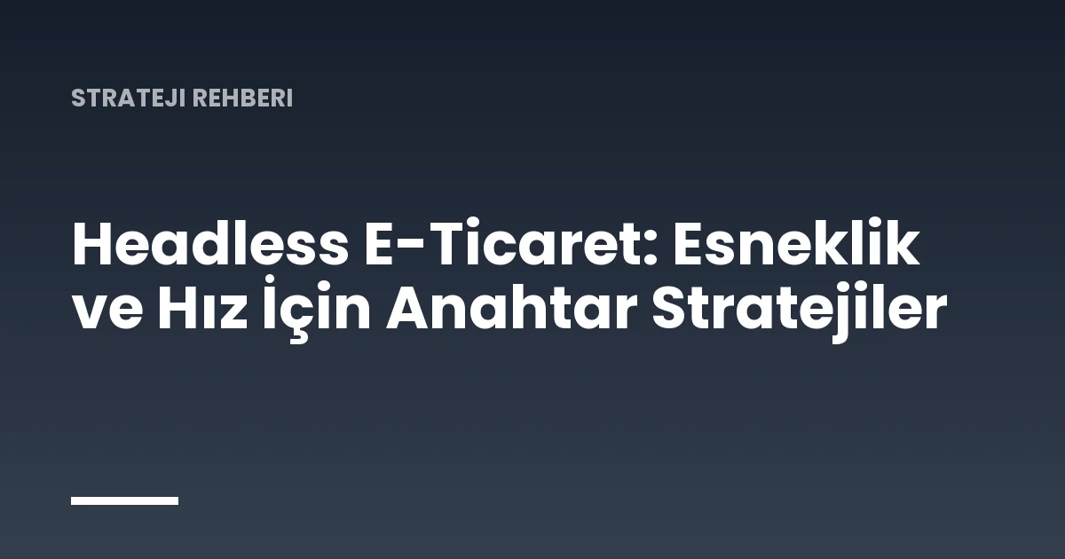Headless E-Ticaret: Esneklik ve Hız İçin Anahtar Stratejiler