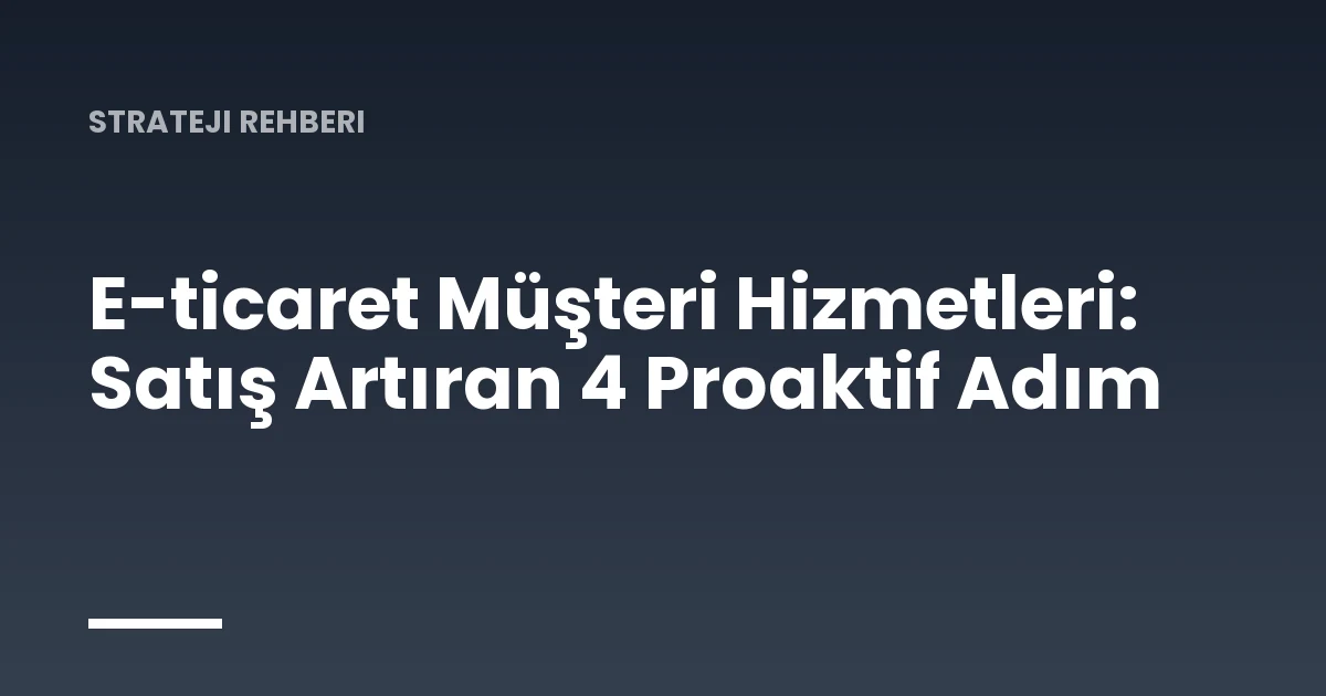 E-ticaret Müşteri Hizmetleri: Satış Artıran 4 Proaktif Adım