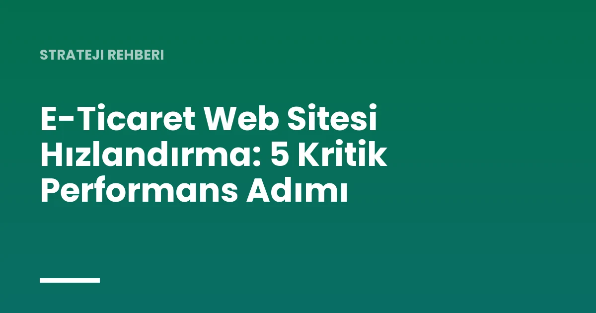 E-Ticaret Web Sitesi Hızlandırma: 5 Kritik Performans Adımı