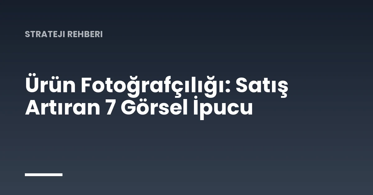 Ürün Fotoğrafçılığı: Satış Artıran 7 Görsel İpucu