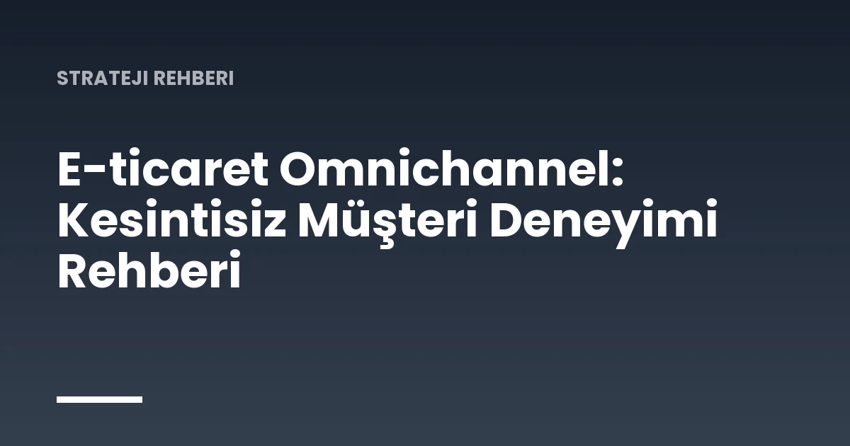 E-ticaret Omnichannel: Kesintisiz Müşteri Deneyimi Rehberi