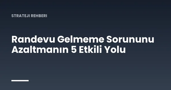 Randevu Gelmeme Sorununu Azaltmanın 5 Etkili Yolu
